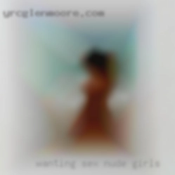 Wanting nude girls sex fun and nothing else.